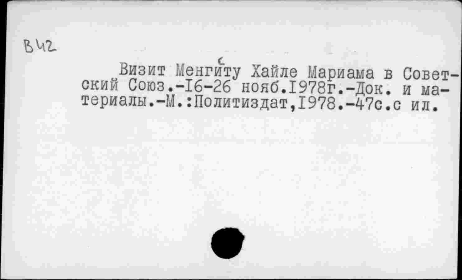 ﻿оВизит Менгиту Хайле Мариама в Совет скии Союз.-16-26 нояб.1978г.-Док. и материалы. -М. :Политиздат,1978.-47с.с ил.